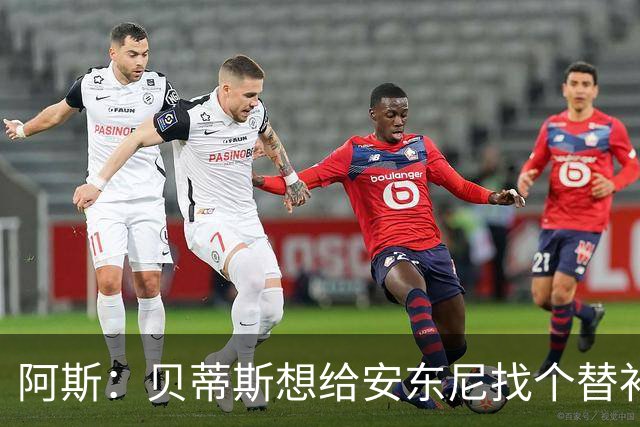 阿斯：贝蒂斯想给安东尼找个替补但很难，因为他几乎一直在踢比赛