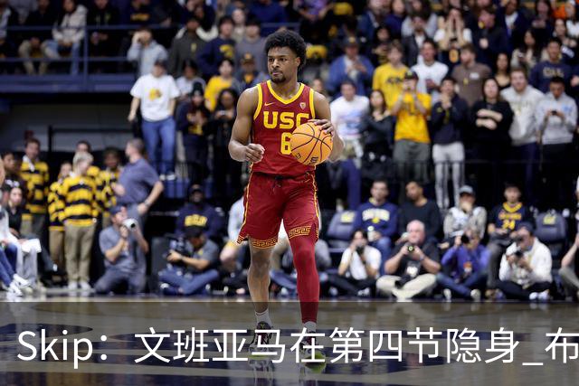 Skip：文班亚马在第四节隐身 布伦森在末节彻底完爆了他