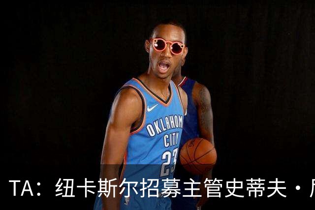 TA：纽卡斯尔招募主管史蒂夫·尼克森即将离开俱乐部